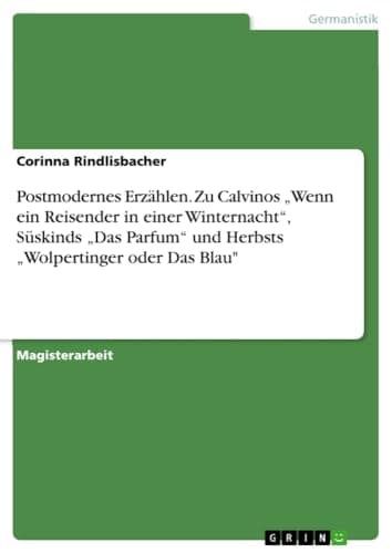 Postmodernes Erzählen - Italo Calvinos 'Wenn ein Reisender in einer Winternacht', Patrick Süskinds 'Das Parfum' und Alban Nikolai Herbsts 'Wolpertinger oder Das Blau'